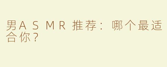 男ASMR推荐：哪个最适合你？