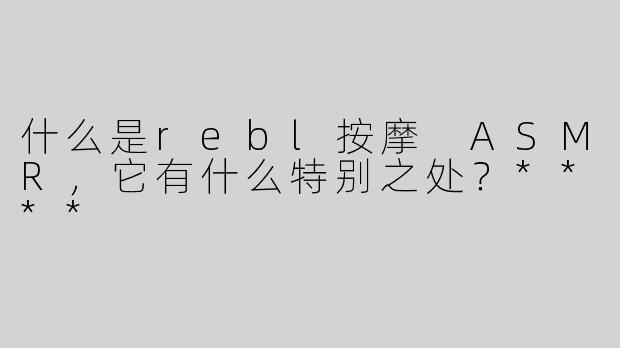 什么是rebl按摩 ASMR，它有什么特别之处？****