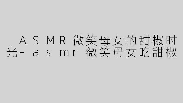  ASMR微笑母女的甜椒时光