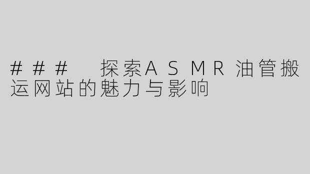 ### 探索ASMR油管搬运网站的魅力与影响