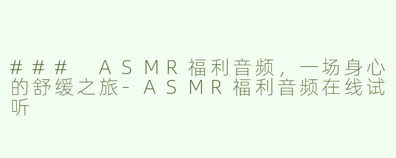 ### ASMR福利音频，一场身心的舒缓之旅-ASMR福利音频在线试听