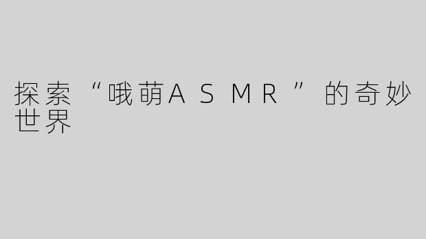 探索“哦萌ASMR”的奇妙世界