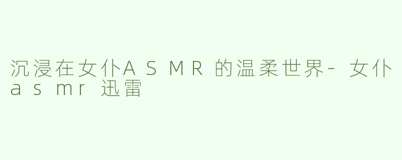 沉浸在女仆ASMR的温柔世界
