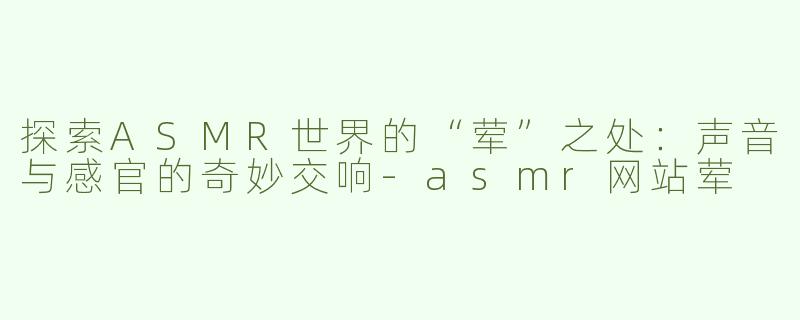 探索ASMR世界的“荤”之处：声音与感官的奇妙交响-asmr网站荤