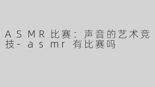 ASMR比赛：声音的艺术竞技