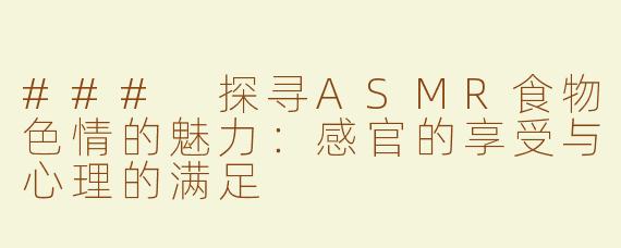 ### 探寻ASMR食物色情的魅力：感官的享受与心理的满足