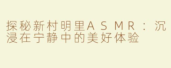 探秘新村明里ASMR：沉浸在宁静中的美好体验