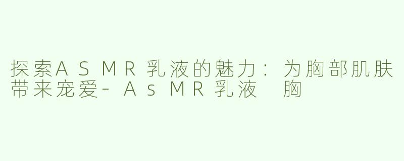 探索ASMR乳液的魅力：为胸部肌肤带来宠爱