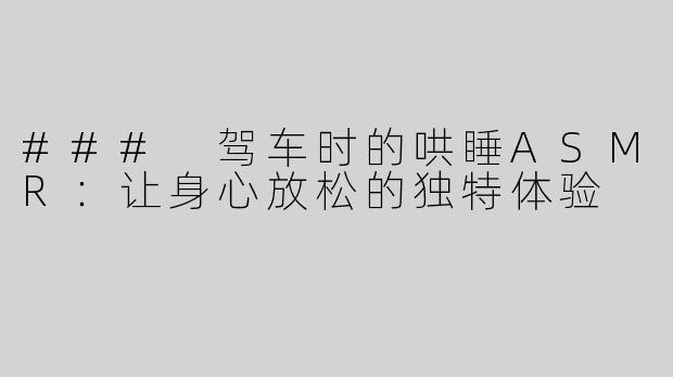 ### 驾车时的哄睡ASMR：让身心放松的独特体验