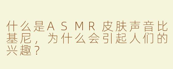 什么是ASMR皮肤声音比基尼，为什么会引起人们的兴趣？