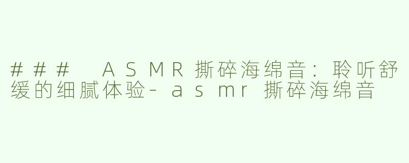 ### ASMR撕碎海绵音：聆听舒缓的细腻体验