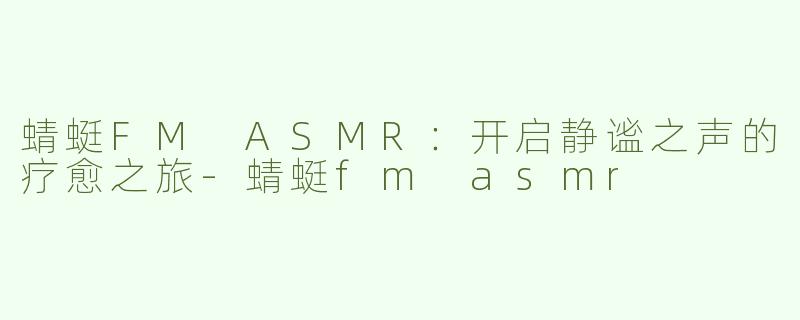 蜻蜓FM ASMR：开启静谧之声的疗愈之旅-蜻蜓fm asmr