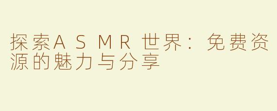 探索ASMR世界：免费资源的魅力与分享