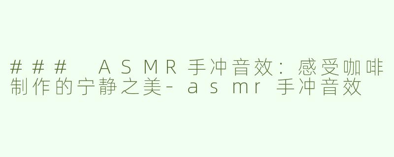 ### ASMR手冲音效：感受咖啡制作的宁静之美-asmr手冲音效