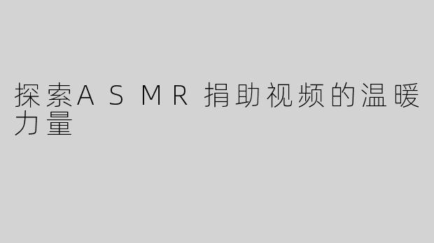 探索ASMR捐助视频的温暖力量