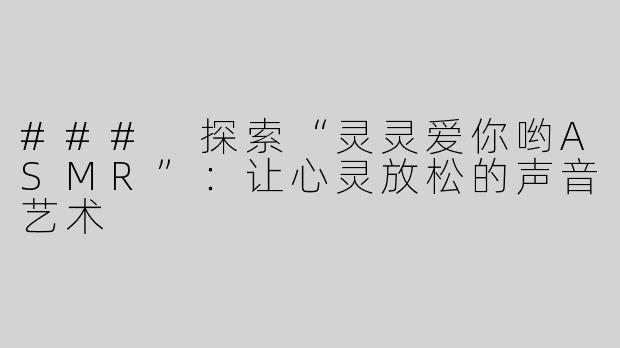 ### 探索“灵灵爱你哟ASMR”：让心灵放松的声音艺术