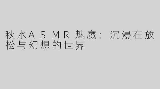 秋水ASMR魅魔：沉浸在放松与幻想的世界
