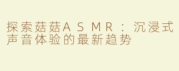 探索菇菇ASMR：沉浸式声音体验的最新趋势