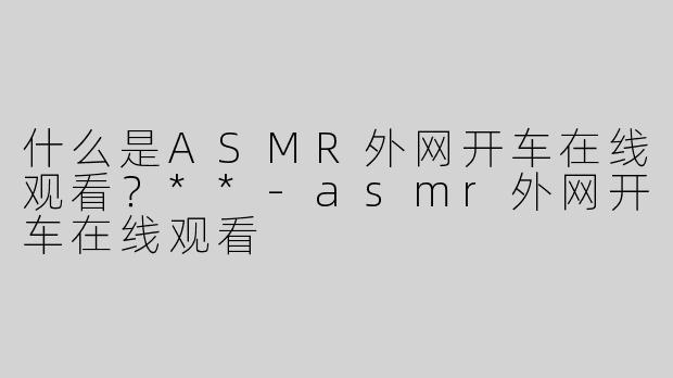 什么是ASMR外网开车在线观看？**