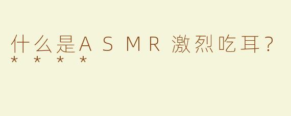 什么是ASMR激烈吃耳？****