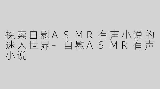 探索自慰ASMR有声小说的迷人世界-自慰ASMR有声小说