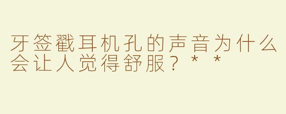 牙签戳耳机孔的声音为什么会让人觉得舒服？**