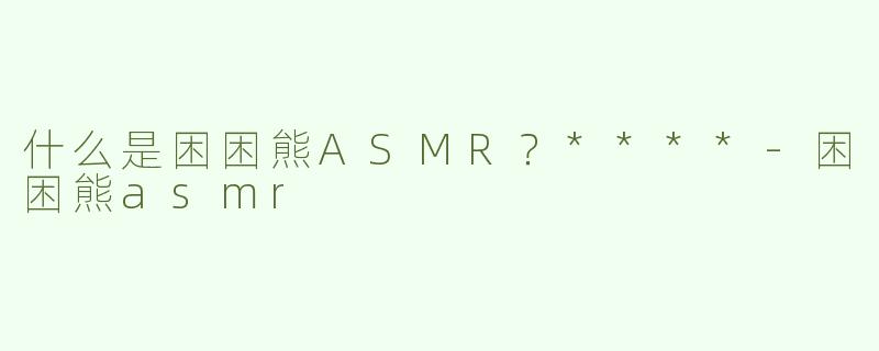 什么是困困熊ASMR？****