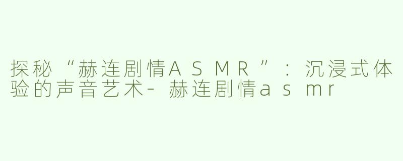 探秘“赫连剧情ASMR”：沉浸式体验的声音艺术