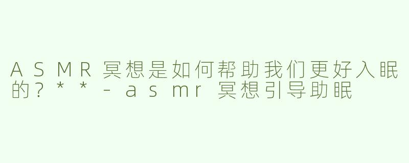 ASMR冥想是如何帮助我们更好入眠的？**
