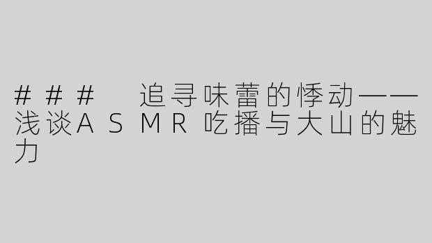 ### 追寻味蕾的悸动——浅谈ASMR吃播与大山的魅力