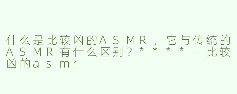 什么是比较凶的ASMR，它与传统的ASMR有什么区别？****