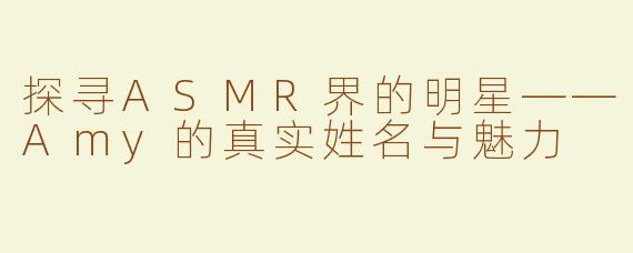探寻ASMR界的明星——Amy的真实姓名与魅力
