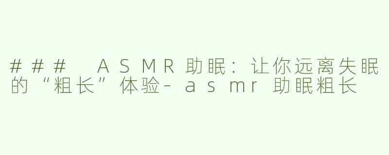 ### ASMR助眠：让你远离失眠的“粗长”体验-asmr助眠粗长