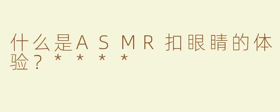 什么是ASMR扣眼睛的体验？****