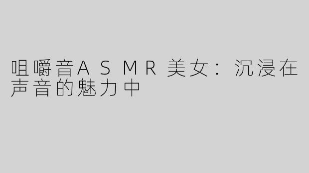咀嚼音ASMR美女：沉浸在声音的魅力中