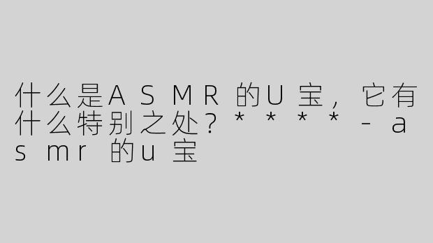 什么是ASMR的U宝，它有什么特别之处？****