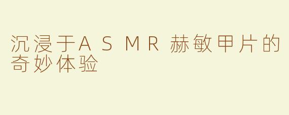 沉浸于ASMR赫敏甲片的奇妙体验