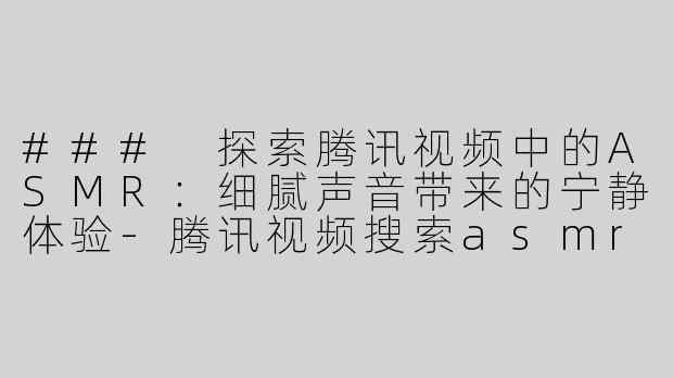 ### 探索腾讯视频中的ASMR：细腻声音带来的宁静体验-腾讯视频搜索asmr