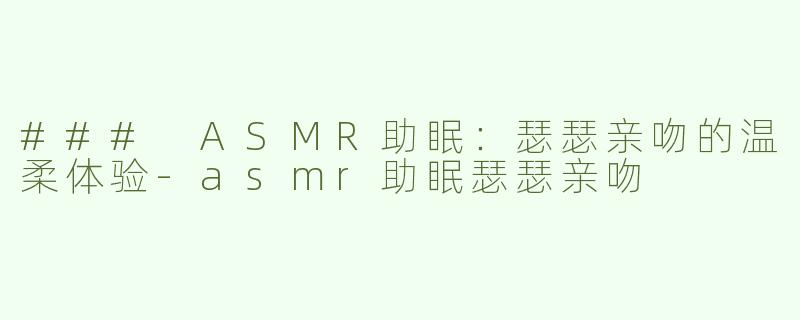 ### ASMR助眠：瑟瑟亲吻的温柔体验-asmr助眠瑟瑟亲吻