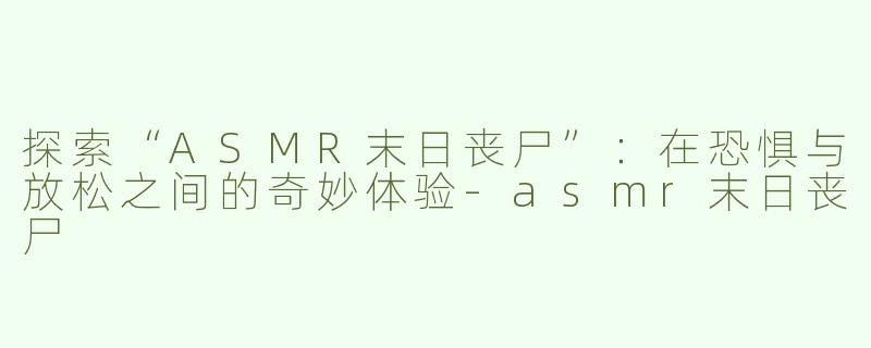 探索“ASMR末日丧尸”：在恐惧与放松之间的奇妙体验