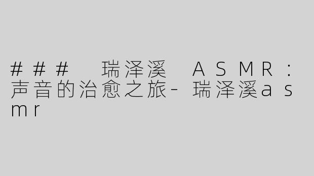 ### 瑞泽溪 ASMR：声音的治愈之旅-瑞泽溪asmr