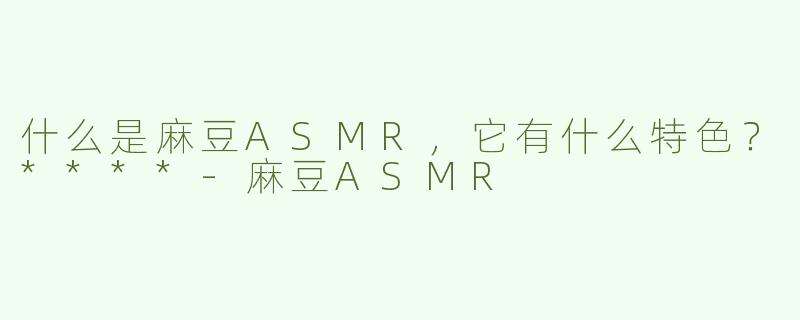 什么是麻豆ASMR，它有什么特色？****