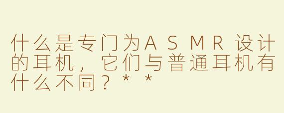 什么是专门为ASMR设计的耳机，它们与普通耳机有什么不同？**