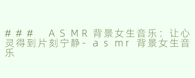 ### ASMR背景女生音乐：让心灵得到片刻宁静-asmr背景女生音乐