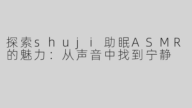 探索shuji助眠ASMR的魅力：从声音中找到宁静