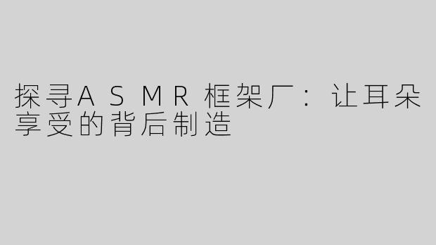 探寻ASMR框架厂：让耳朵享受的背后制造