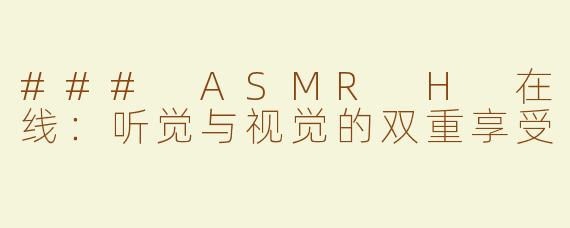 ### ASMR H 在线：听觉与视觉的双重享受
