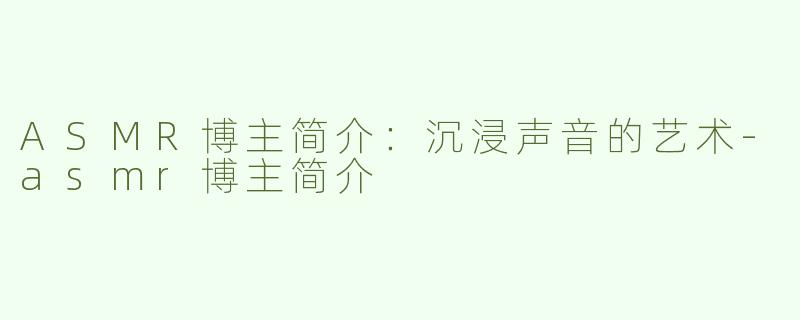 ASMR博主简介：沉浸声音的艺术-asmr博主简介