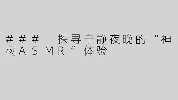 ### 探寻宁静夜晚的“神树ASMR”体验