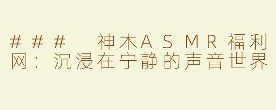 ### 神木ASMR福利网：沉浸在宁静的声音世界